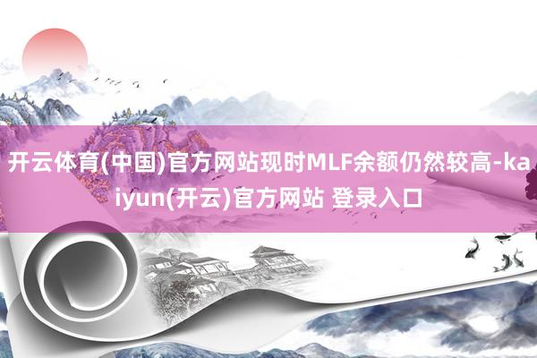 开云体育(中国)官方网站现时MLF余额仍然较高-kaiyun(开云)官方网站 登录入口