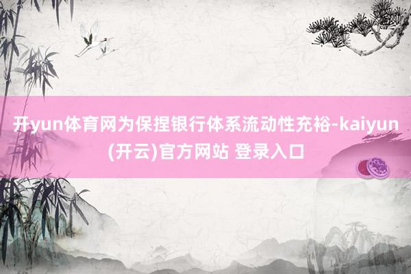 开yun体育网为保捏银行体系流动性充裕-kaiyun(开云)官方网站 登录入口