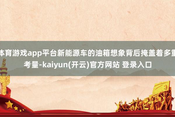 体育游戏app平台新能源车的油箱想象背后掩盖着多重考量-kaiyun(开云)官方网站 登录入口