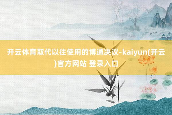 开云体育取代以往使用的博通决议-kaiyun(开云)官方网站 登录入口
