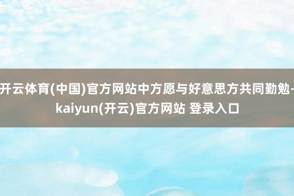 开云体育(中国)官方网站中方愿与好意思方共同勤勉-kaiyun(开云)官方网站 登录入口