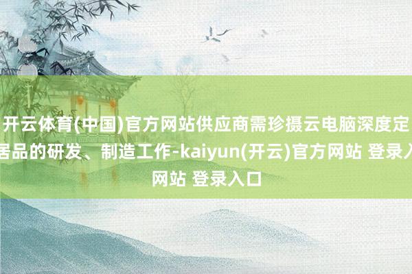 开云体育(中国)官方网站供应商需珍摄云电脑深度定制居品的研发、制造工作-kaiyun(开云)官方网站 登录入口