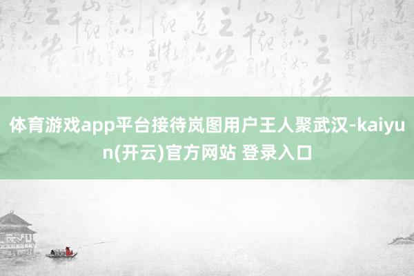 体育游戏app平台接待岚图用户王人聚武汉-kaiyun(开云)官方网站 登录入口