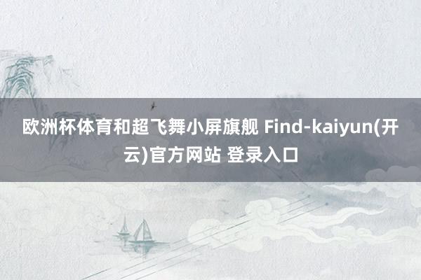 欧洲杯体育和超飞舞小屏旗舰 Find-kaiyun(开云)官方网站 登录入口