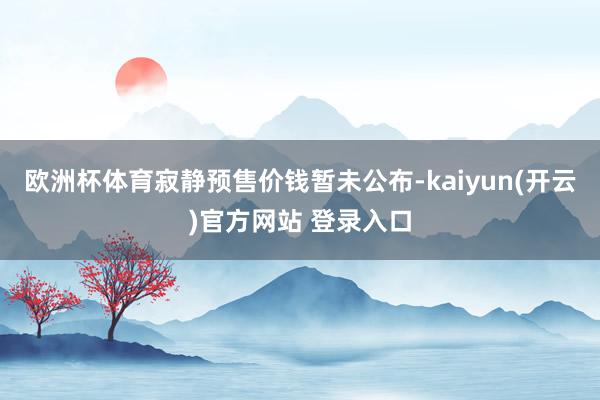 欧洲杯体育寂静预售价钱暂未公布-kaiyun(开云)官方网站 登录入口