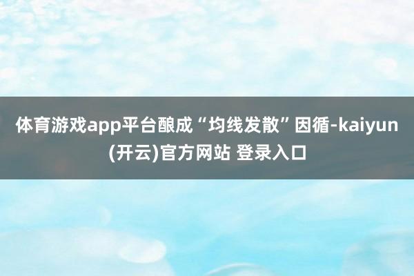 体育游戏app平台酿成“均线发散”因循-kaiyun(开云)官方网站 登录入口