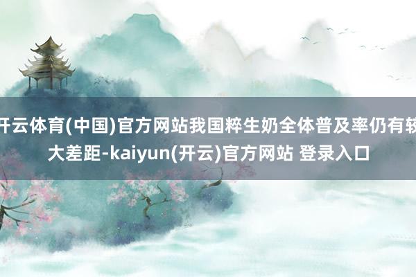 开云体育(中国)官方网站我国粹生奶全体普及率仍有较大差距-kaiyun(开云)官方网站 登录入口
