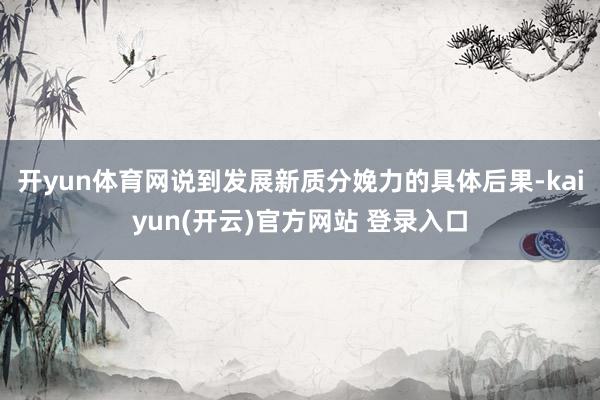 开yun体育网　　说到发展新质分娩力的具体后果-kaiyun(开云)官方网站 登录入口