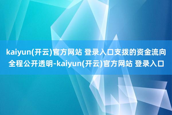kaiyun(开云)官方网站 登录入口支拨的资金流向全程公开透明-kaiyun(开云)官方网站 登录入口