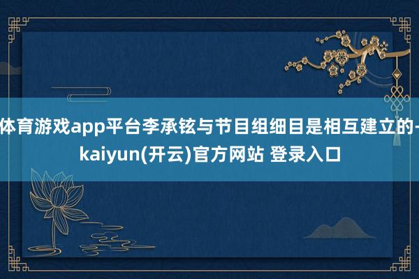 体育游戏app平台李承铉与节目组细目是相互建立的-kaiyun(开云)官方网站 登录入口
