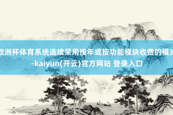欧洲杯体育系统连续采用按年或按功能模块收费的模式-kaiyun(开云)官方网站 登录入口