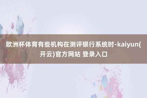 欧洲杯体育有些机构在测评银行系统时-kaiyun(开云)官方网站 登录入口