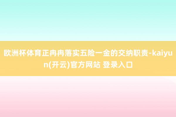 欧洲杯体育正冉冉落实五险一金的交纳职责-kaiyun(开云)官方网站 登录入口