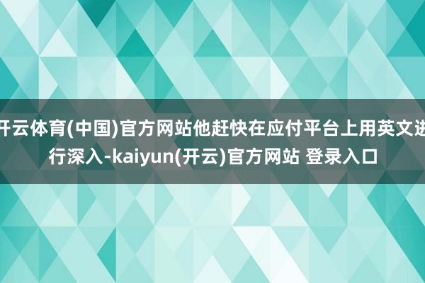 开云体育(中国)官方网站他赶快在应付平台上用英文进行深入-kaiyun(开云)官方网站 登录入口