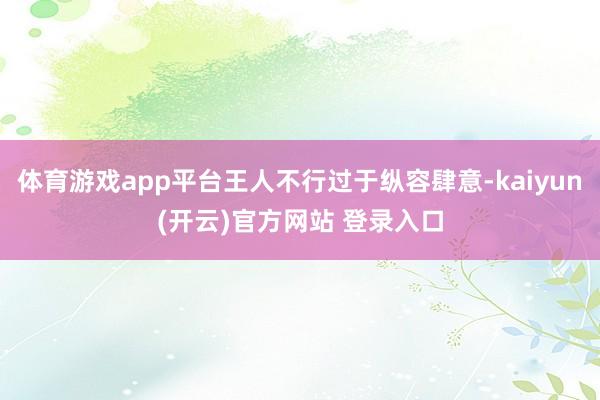 体育游戏app平台王人不行过于纵容肆意-kaiyun(开云)官方网站 登录入口