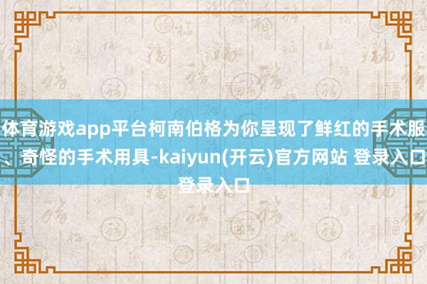 体育游戏app平台柯南伯格为你呈现了鲜红的手术服、奇怪的手术用具-kaiyun(开云)官方网站 登录入口