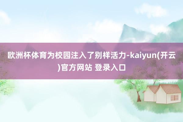 欧洲杯体育为校园注入了别样活力-kaiyun(开云)官方网站 登录入口