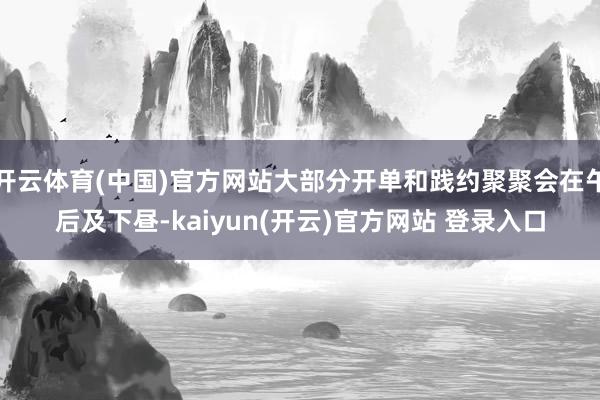 开云体育(中国)官方网站大部分开单和践约聚聚会在午后及下昼-kaiyun(开云)官方网站 登录入口