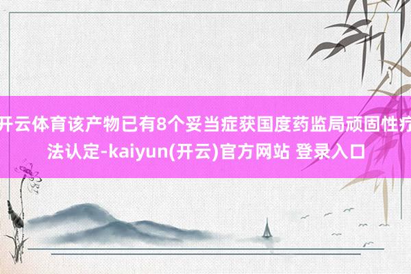 开云体育该产物已有8个妥当症获国度药监局顽固性疗法认定-kaiyun(开云)官方网站 登录入口