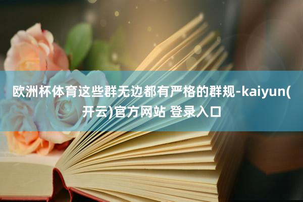 欧洲杯体育这些群无边都有严格的群规-kaiyun(开云)官方网站 登录入口