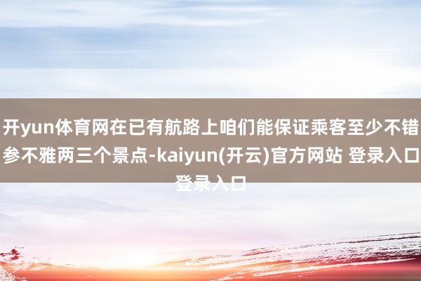 开yun体育网在已有航路上咱们能保证乘客至少不错参不雅两三个景点-kaiyun(开云)官方网站 登录入口