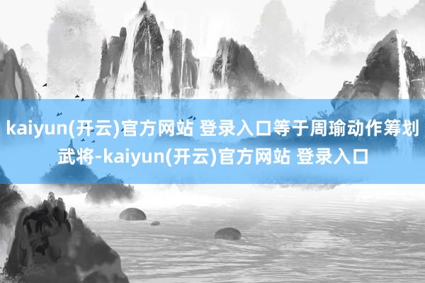 kaiyun(开云)官方网站 登录入口等于周瑜动作筹划武将-kaiyun(开云)官方网站 登录入口