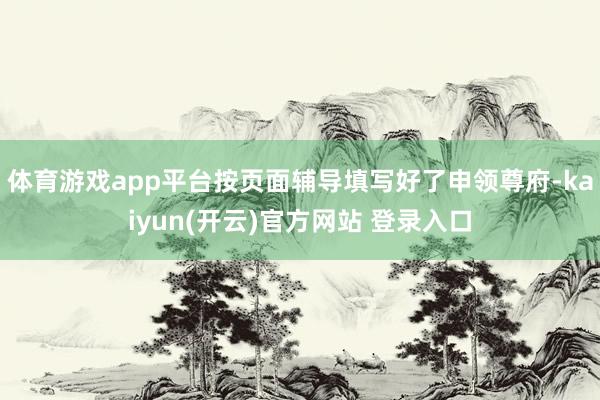 体育游戏app平台按页面辅导填写好了申领尊府-kaiyun(开云)官方网站 登录入口