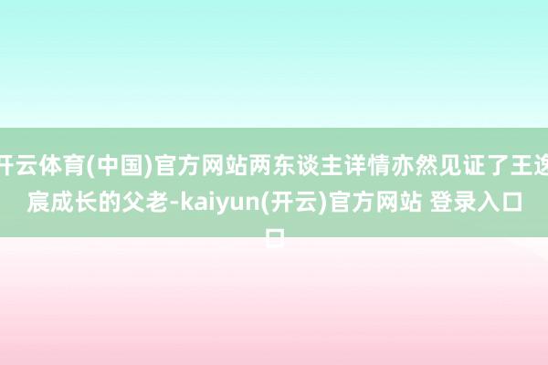 开云体育(中国)官方网站两东谈主详情亦然见证了王逸宸成长的父老-kaiyun(开云)官方网站 登录入口