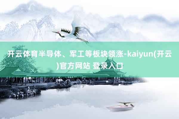 开云体育半导体、军工等板块领涨-kaiyun(开云)官方网站 登录入口
