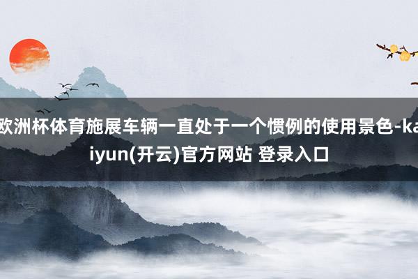 欧洲杯体育施展车辆一直处于一个惯例的使用景色-kaiyun(开云)官方网站 登录入口