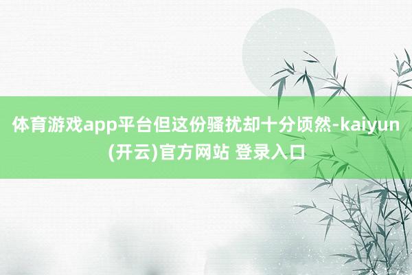 体育游戏app平台但这份骚扰却十分顷然-kaiyun(开云)官方网站 登录入口