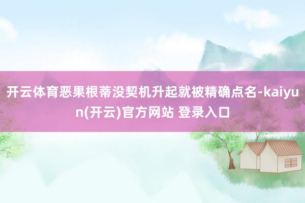 开云体育恶果根蒂没契机升起就被精确点名-kaiyun(开云)官方网站 登录入口