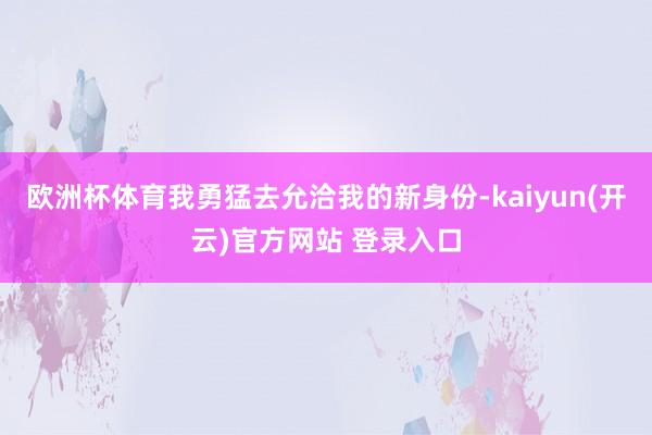 欧洲杯体育我勇猛去允洽我的新身份-kaiyun(开云)官方网站 登录入口