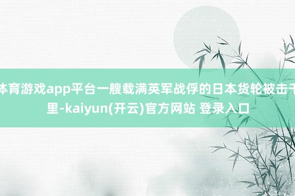 体育游戏app平台一艘载满英军战俘的日本货轮被击千里-kaiyun(开云)官方网站 登录入口