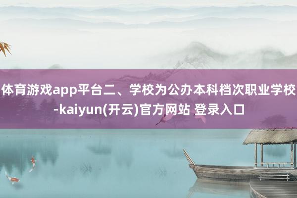 体育游戏app平台　　二、学校为公办本科档次职业学校-kaiyun(开云)官方网站 登录入口