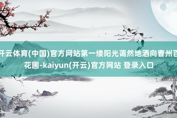 开云体育(中国)官方网站第一缕阳光蔼然地洒向曹州百花圃-kaiyun(开云)官方网站 登录入口