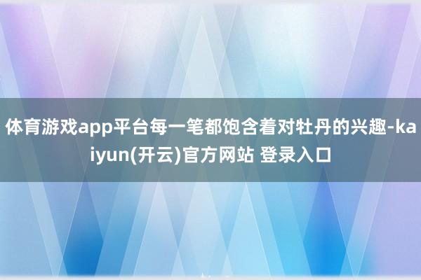 体育游戏app平台每一笔都饱含着对牡丹的兴趣-kaiyun(开云)官方网站 登录入口