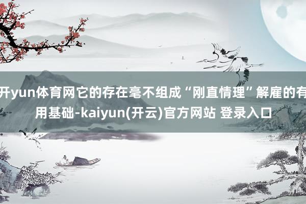 开yun体育网它的存在毫不组成“刚直情理”解雇的有用基础-kaiyun(开云)官方网站 登录入口
