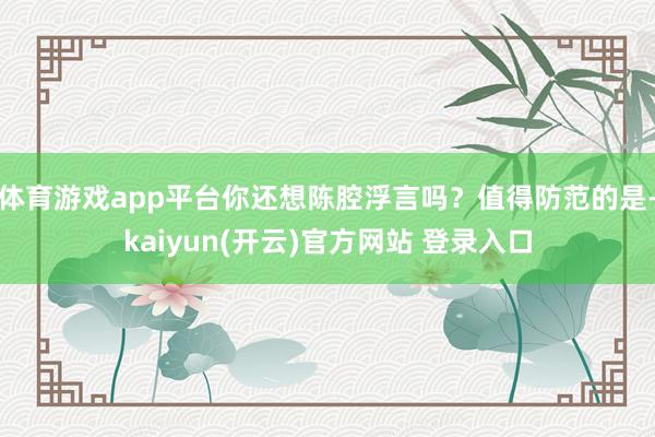 体育游戏app平台你还想陈腔浮言吗？值得防范的是-kaiyun(开云)官方网站 登录入口