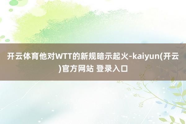 开云体育他对WTT的新规暗示起火-kaiyun(开云)官方网站 登录入口