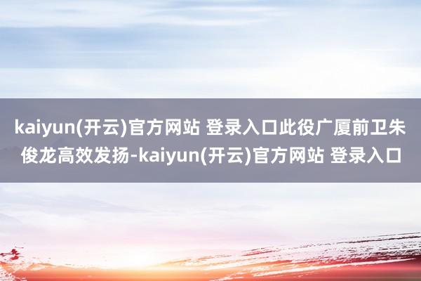 kaiyun(开云)官方网站 登录入口此役广厦前卫朱俊龙高效发扬-kaiyun(开云)官方网站 登录入口