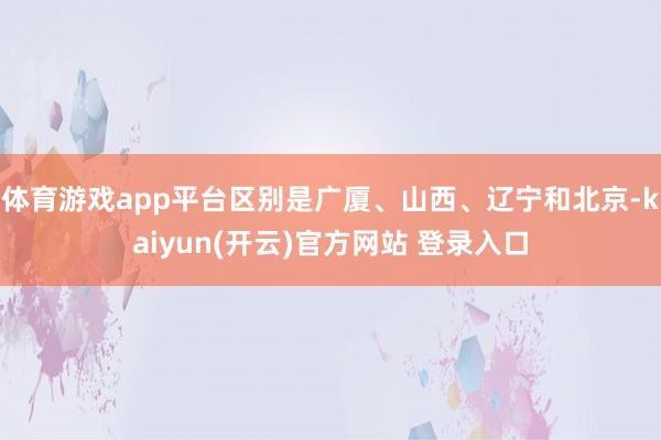 体育游戏app平台区别是广厦、山西、辽宁和北京-kaiyun(开云)官方网站 登录入口