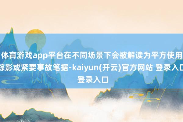 体育游戏app平台在不同场景下会被解读为平方使用踪影或紧要事故笔据-kaiyun(开云)官方网站 登录入口