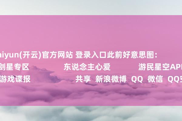 kaiyun(开云)官方网站 登录入口此前好意思图: 更多相关资讯请热心:剑星专区 东说念主心爱 游民星空APP 随时掌合手游戏谍报 共享 新浪微博 QQ 微信 QQ空间 百度贴吧 --> 举报|储藏|