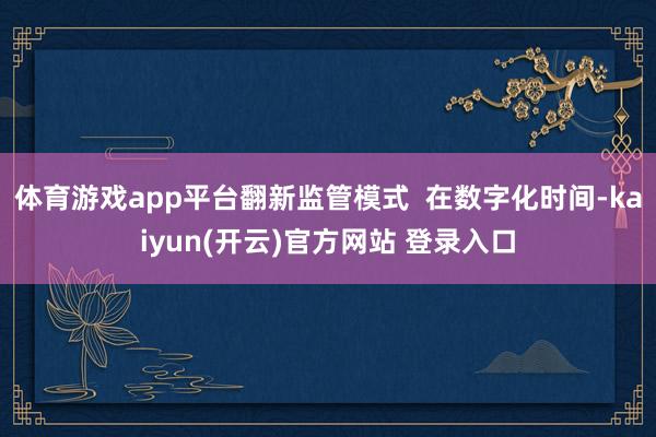 体育游戏app平台翻新监管模式  在数字化时间-kaiyun(开云)官方网站 登录入口