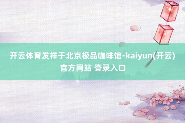 开云体育发祥于北京极品咖啡馆-kaiyun(开云)官方网站 登录入口