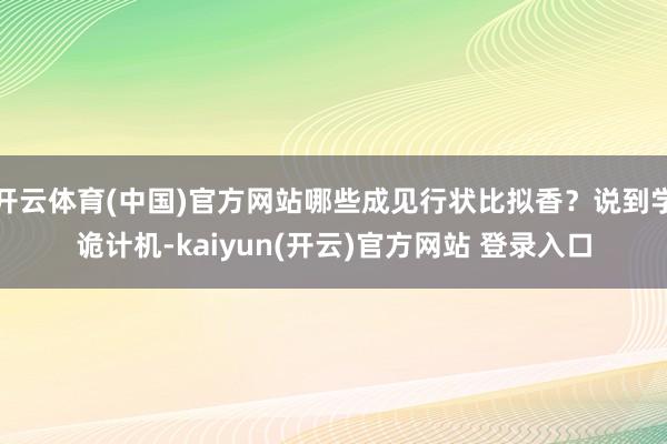 开云体育(中国)官方网站哪些成见行状比拟香？说到学诡计机-kaiyun(开云)官方网站 登录入口