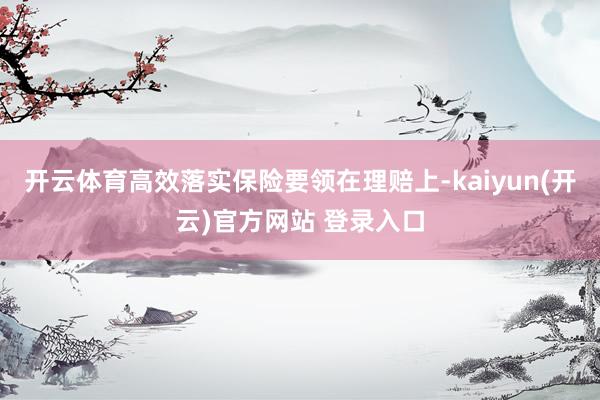 开云体育高效落实保险要领　　在理赔上-kaiyun(开云)官方网站 登录入口