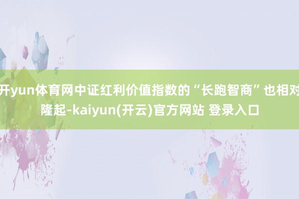 开yun体育网中证红利价值指数的“长跑智商”也相对隆起-kaiyun(开云)官方网站 登录入口