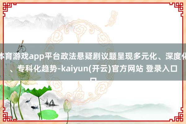 体育游戏app平台政法悬疑剧议题呈现多元化、深度化、专科化趋势-kaiyun(开云)官方网站 登录入口
